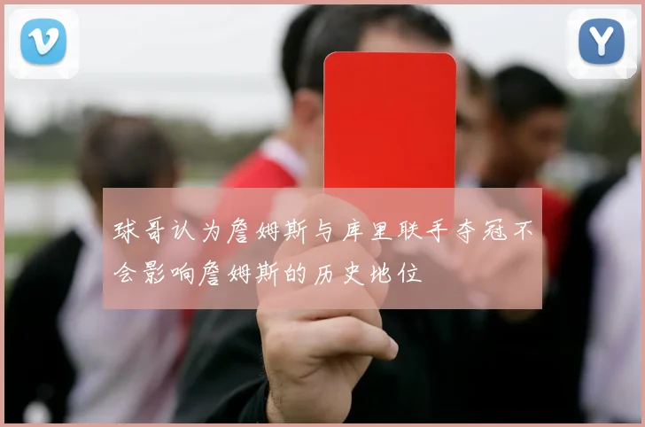 球哥认为詹姆斯与库里联手夺冠不会影响詹姆斯的历史地位