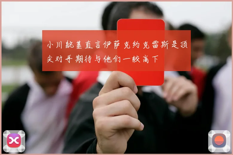 小川航基直言伊萨克约克雷斯是顶尖对手期待与他们一较高下