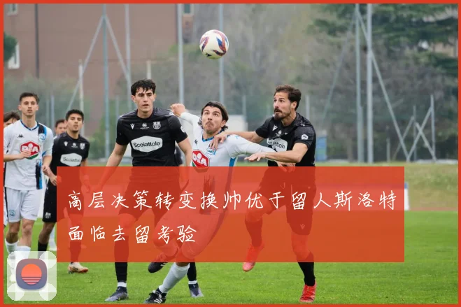 高层决策转变换帅优于留人斯洛特面临去留考验