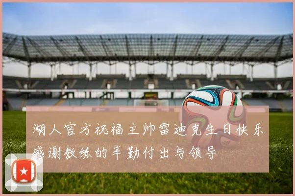 湖人官方祝福主帅雷迪克生日快乐感谢教练的辛勤付出与领导