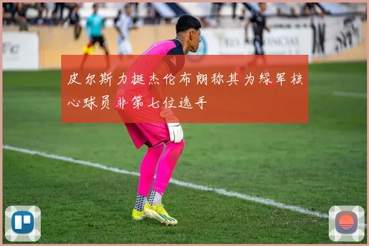 皮尔斯力挺杰伦布朗称其为绿军核心球员非第七位选手