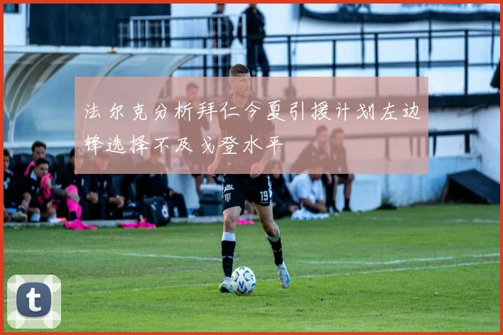 法尔克分析拜仁今夏引援计划左边锋选择不及戈登水平
