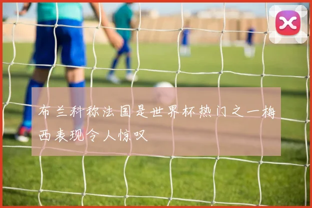 布兰科称法国是世界杯热门之一梅西表现令人惊叹