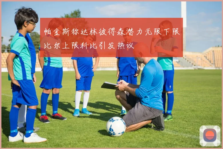 帕金斯称达林彼得森潜力无限下限比尔上限科比引发热议