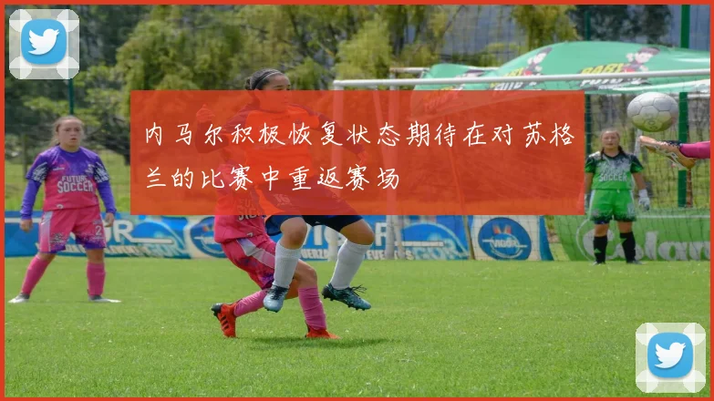 内马尔积极恢复状态期待在对苏格兰的比赛中重返赛场