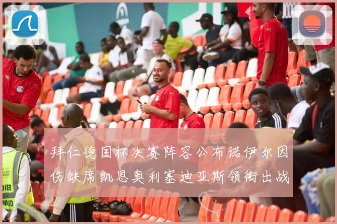 拜仁德国杯决赛阵容公布诺伊尔因伤缺席凯恩奥利塞迪亚斯领衔出战
