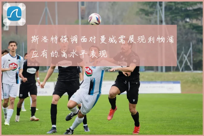 斯洛特强调面对曼城需展现利物浦应有的高水平表现