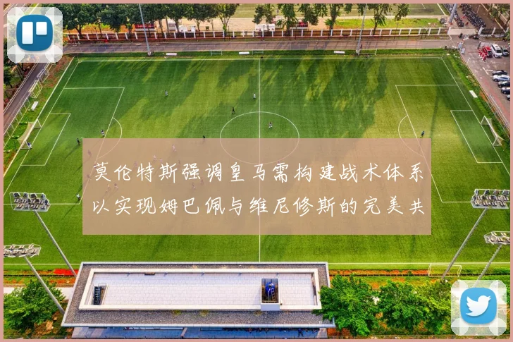 莫伦特斯强调皇马需构建战术体系以实现姆巴佩与维尼修斯的完美共存