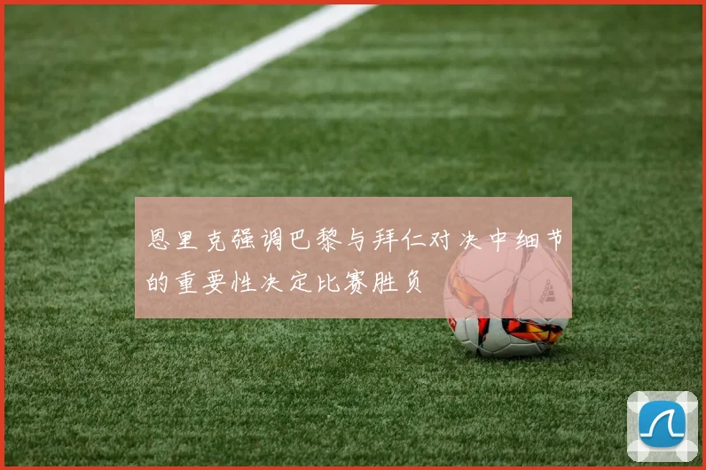 恩里克强调巴黎与拜仁对决中细节的重要性决定比赛胜负