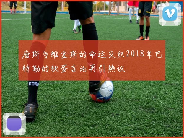 唐斯与维金斯的命运交织2018年巴特勒的软蛋言论再引热议