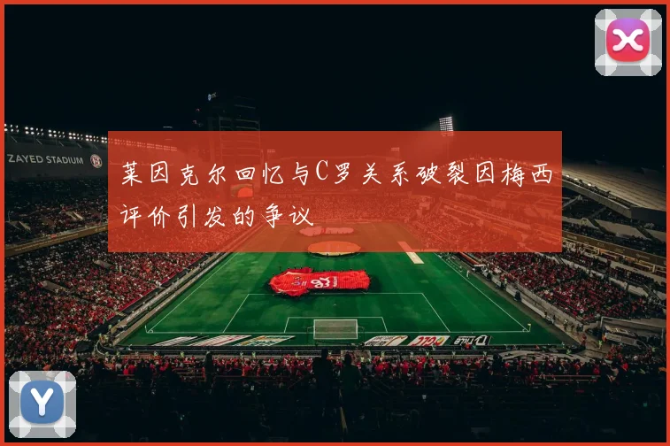莱因克尔回忆与C罗关系破裂因梅西评价引发的争议