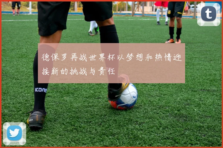 德保罗再战世界杯以梦想和热情迎接新的挑战与责任