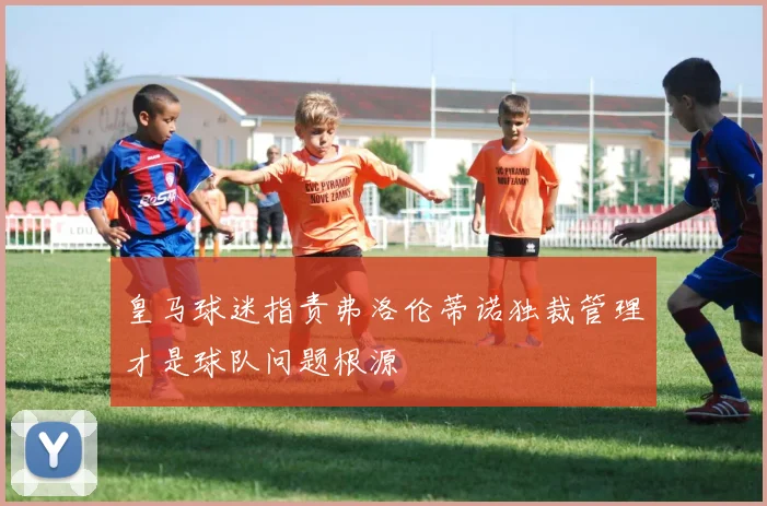 皇马球迷指责弗洛伦蒂诺独裁管理才是球队问题根源