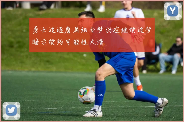 勇士追逐詹眉组合梦仍在继续追梦暗示续约可能性大增