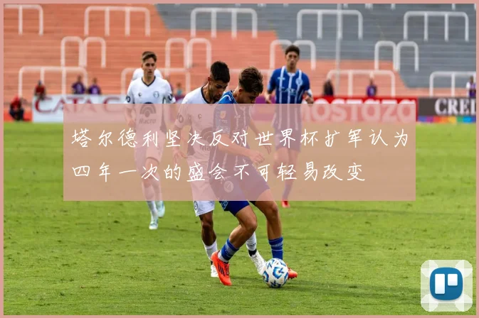 塔尔德利坚决反对世界杯扩军认为四年一次的盛会不可轻易改变
