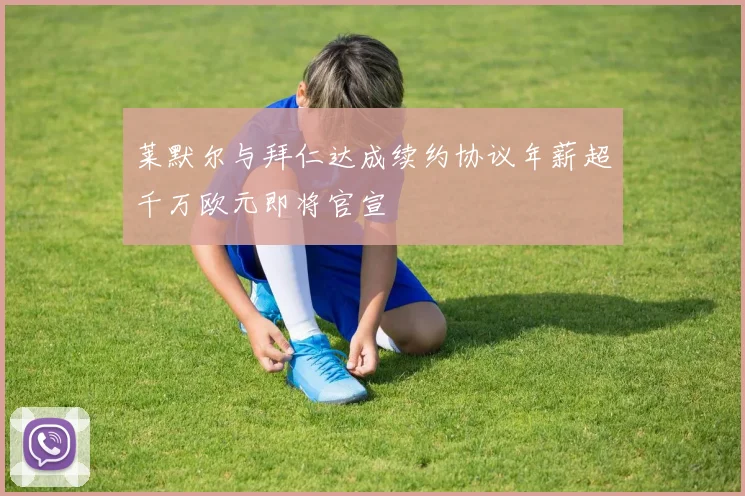 莱默尔与拜仁达成续约协议年薪超千万欧元即将官宣